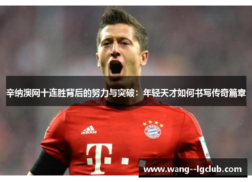 辛纳澳网十连胜背后的努力与突破：年轻天才如何书写传奇篇章