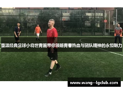 重温经典足球小将世青篇带你领略青春热血与团队精神的永恒魅力