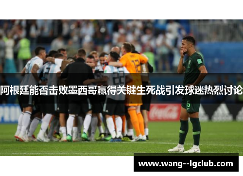 阿根廷能否击败墨西哥赢得关键生死战引发球迷热烈讨论