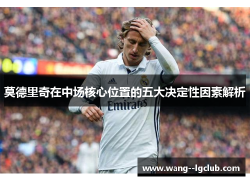 莫德里奇在中场核心位置的五大决定性因素解析