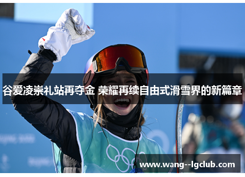 谷爱凌崇礼站再夺金 荣耀再续自由式滑雪界的新篇章