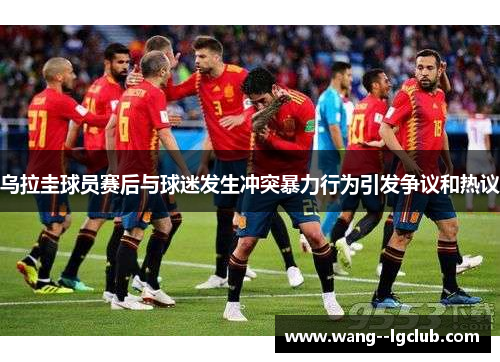 乌拉圭球员赛后与球迷发生冲突暴力行为引发争议和热议