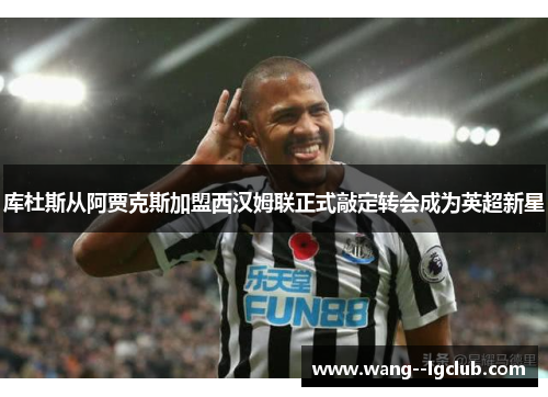 库杜斯从阿贾克斯加盟西汉姆联正式敲定转会成为英超新星 库杜斯从阿贾克斯加盟西汉姆联正式敲定转会成为英超新星