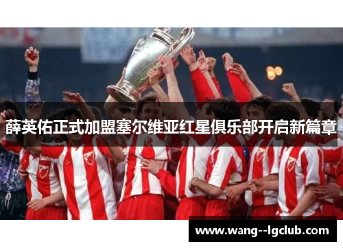 薛英佑正式加盟塞尔维亚红星俱乐部开启新篇章 薛英佑正式加盟塞尔维亚红星俱乐部开启新篇章