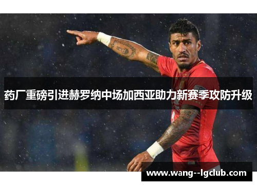 药厂重磅引进赫罗纳中场加西亚助力新赛季攻防升级