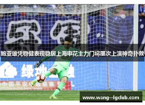 鲍亚雄凭稳健表现稳居上海申花主力门将屡次上演神奇扑救