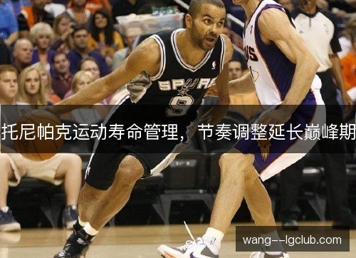 托尼帕克运动寿命管理,节奏调整延长巅峰期 托尼帕克运动寿命管理,节奏调整延长巅峰期